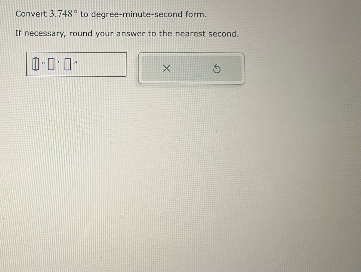 Convert 3.748° to degree-minute-second form.
If necessary, round your answer to the nearest second.
0.0.0"
X
3