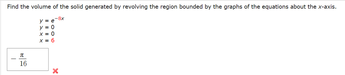 Find the volume of the solid generated by revolving the region bounded by the graphs of the equations about the x-axis.
-8x
y = e
y = 0
X = 0
X = 6
16
