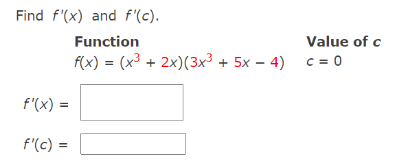 Find f'(x) and f'(c).
Function
Value of c
f(x) = (x³ + 2x)(3x³ + 5x – 4)
c = 0
f'(x) =
f'(c) =
