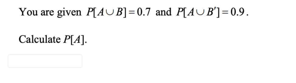 You are given P[AUB]=0.7 and P[AUB']=0.9.
Calculate P[A].
