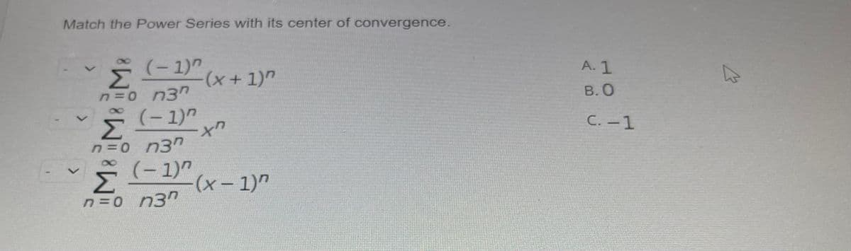 Match the Power Series with its center of convergence.
(-1)"
A. 1
(x+1)"
В. О
n=0 n3n
(-1)"
Σ
n30 n3n
(-1)"
Σ
n3n
C. -1
n =0
へ
