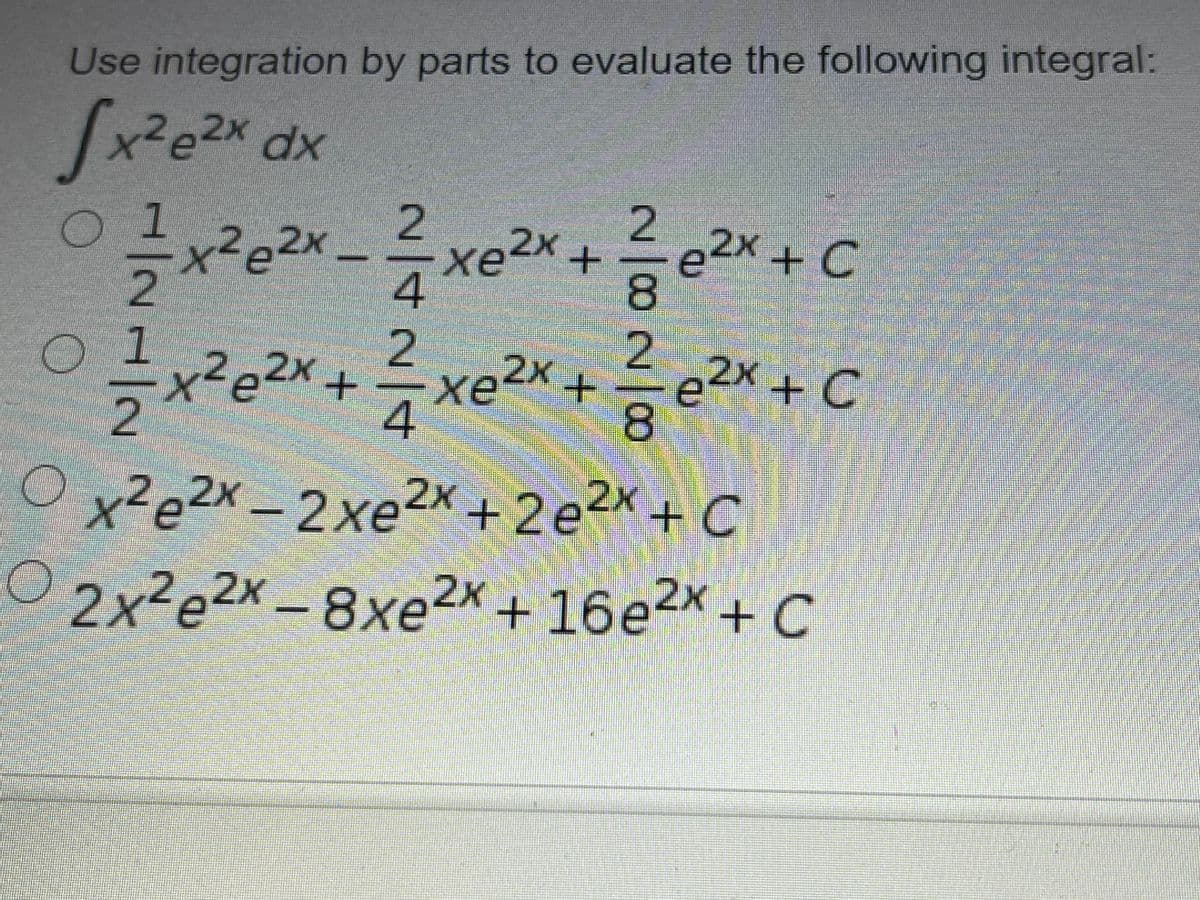 Use integration by parts to evaluate the following integral:
x²e2x dx
1
2e2x
2.
ke2x+
들 e2x + C
хе
2
=x²e2x+xe2x+ e2x + C
teex,
EGO
2.
4
8.
O x2e2x - 2xe2x + 2e2x + C
02x²e2x - 8xe2x + 16e2x + C
