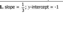 1. slope =
1
y-intercept = -1
