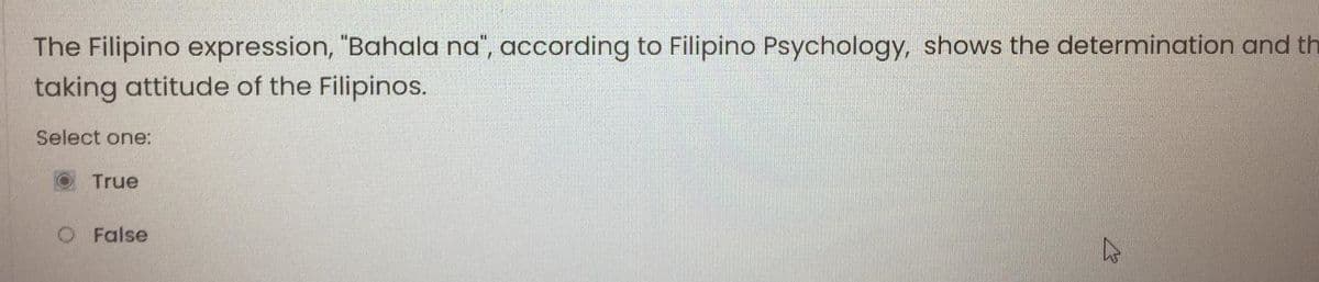 The Filipino expression, "Bahala na", according to Filipino Psychology, shows the determination and th
taking attitude of the Filipinos.
Select one:
True
O False
