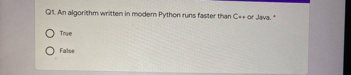 Q1. An algorithm written in modern Python runs faster than C++ or Java. *
True
False
