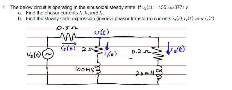 1. The below circuit is operating in the sinusoidal steady state. If vs(t) = 155 cos377t V.
a. Find the phasor currents Is, I₁, and 12.
b. Find the steady state expression (inverse phasor transform) currents is(t), i₁(t), and i2(t).
0.552
5(E)
т
uster
iste
252
·C₁(E)
-
ToomH
0.22.
20mH