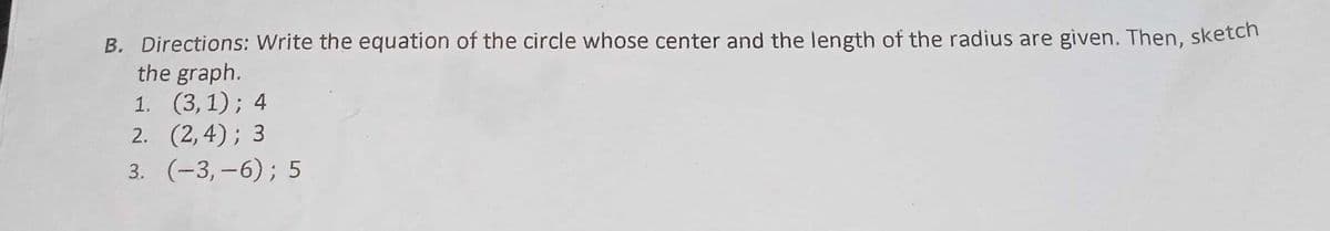 B. Directions: Write the equation of the circle whose center and the length of the radius are given. Then, sketch
the graph.
1. (3,1); 4
2. (2,4); 3
3. (-3,-6); 5
