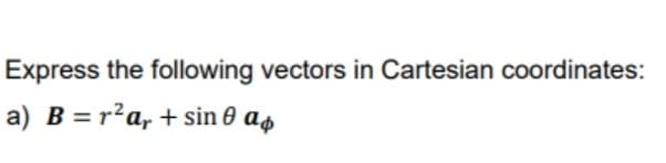 Express the following vectors in Cartesian coordinates:
a) B =r²a, + sin 0 as
