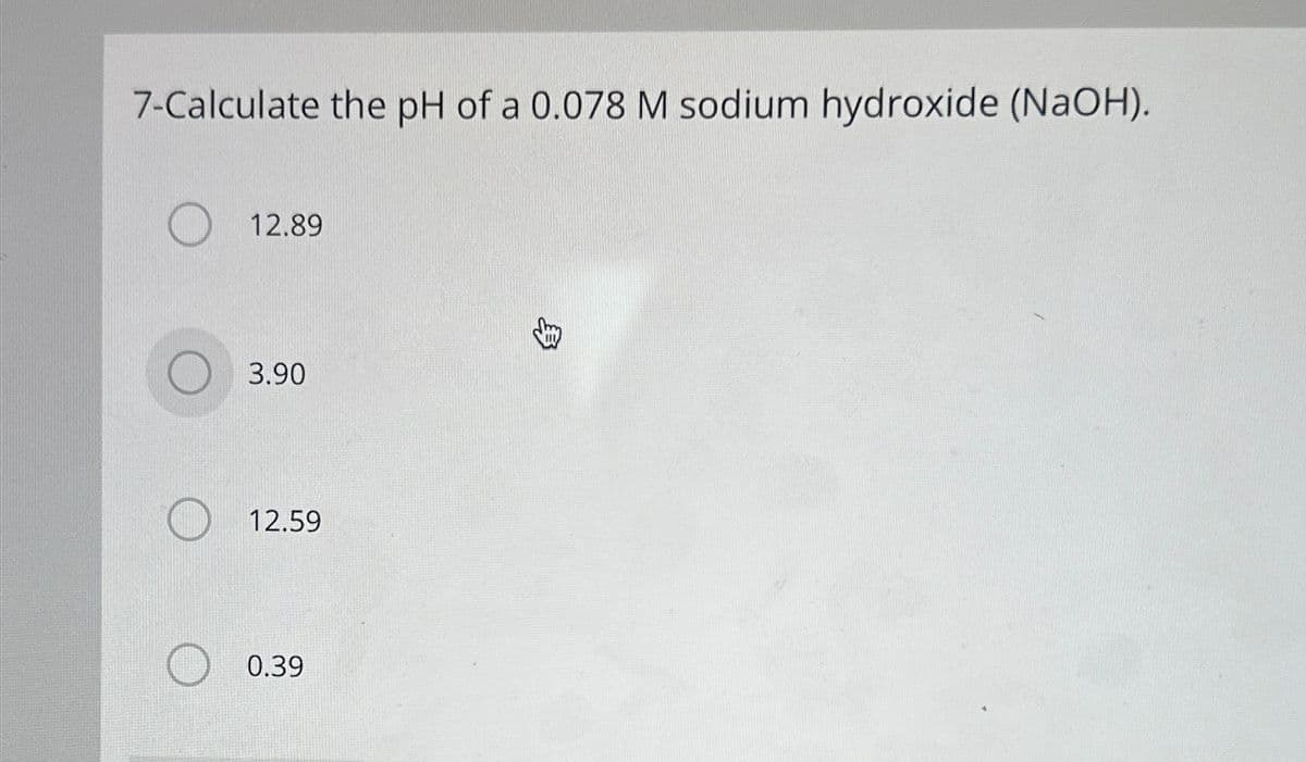 7-Calculate the pH of a 0.078 M sodium hydroxide (NaOH).
12.89
3.90
12.59
0.39
3