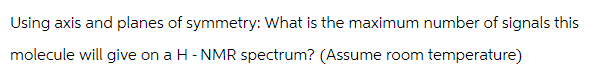 Using axis and planes of symmetry: What is the maximum number of signals this
molecule will give on a H-NMR spectrum? (Assume room temperature)