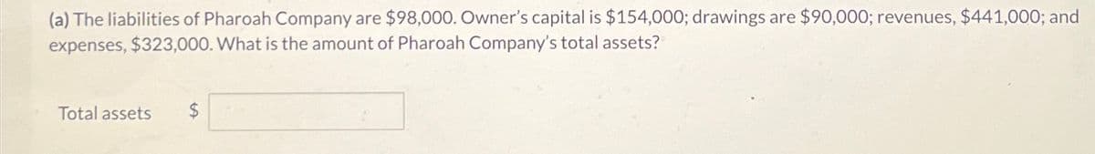 (a) The liabilities of Pharoah Company are $98,000. Owner's capital is $154,000; drawings are $90,000; revenues, $441,000; and
expenses, $323,000. What is the amount of Pharoah Company's total assets?
Total assets $