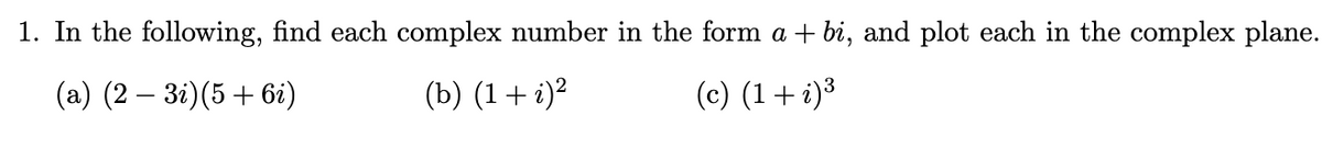 1. In the following, find each complex number in the form a + bi, and plot each in the complex plane.
(a) (2 – 3i)(5 + 6i)
(b) (1+ i)²
(c) (1+i)3
