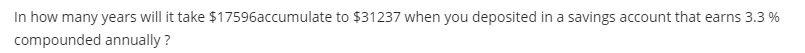 In how many years will it take $17596accumulate to $31237 when you deposited in a savings account that earns 3.3 %
compounded annually?