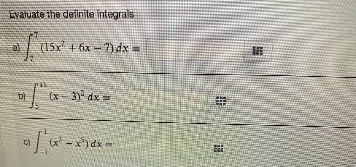 Evaluate the definite integrals
a)
| (15x +6x - 7) dx =
...
11
b)
(x- 3)2 dx =
c)
(x - x) dx =
%3D
券
