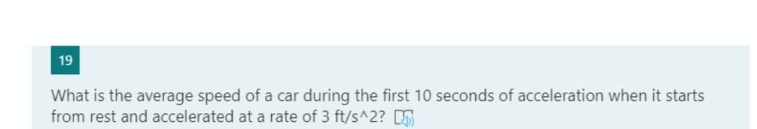 19
What is the average speed of a car during the first 10 seconds of acceleration when it starts
from rest and accelerated at a rate of 3 ft/s^2? D
