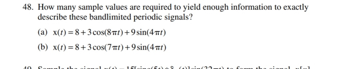 48. How many sample values are required to yield enough information to exactly
describe these bandlimited periodic signals?
(a) x(t) = 8+3cos(8t)+9sin(4mt)
(b) x(t) = 8+3cos(7t)+9sin(4Tt)
40
