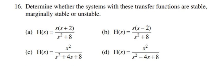 16. Determine whether the systems with these transfer functions are stable,
marginally stable or unstable.
s(s+2)
s² +8
s(s – 2)
s2 +8
(a) H(s)=
(b) H(s)=-
(c) H(s)=-
(d) H(s)=
s2 +4s +8
s2 – 4s +8
