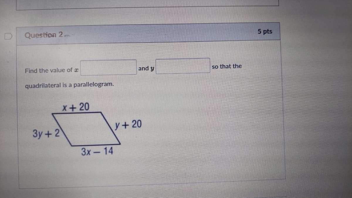 Question 2
5 pts
Find the value of x
and y
so that the
quadrilateral is a parallelogram.
X+20
3y+2
y+20
Зх— 14
