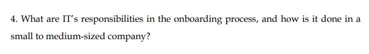 4. What are IT's responsibilities in the onboarding process, and how is it done in a
small to medium-sized company?
