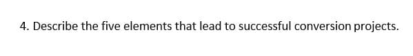 4. Describe the five elements that lead to successful conversion projects.
