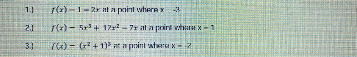 1.)
f(x) = 1- 2x at a point where x = -3
2.)
f(x) = 5x + 12x? - 7x at a point where x = 1
3.)
f(x) = (x2 + 1)³ at a point where x = -2
