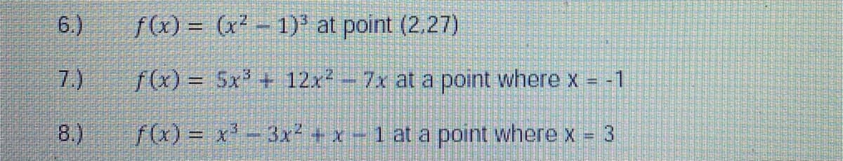 6.)
f() = (x2 - 1)' at point (2,27)
7.)
fx) = 5x + 12x-7x at a point where x = -1
8.)
fa) = x'- 3x² + x1 at a point where x 3
%3D
