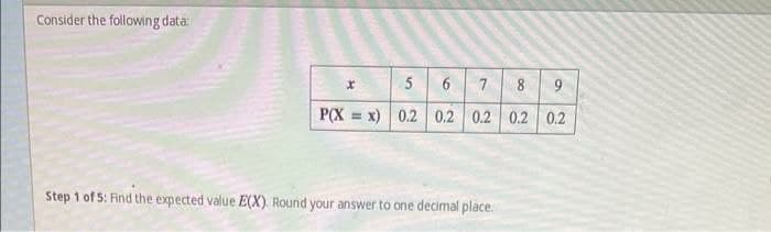 Consider the following data:
5
7
8
P(X = x) 0.2 0.2 0.2 0.2 0.2
Step 1 of 5: Find the expected value E(X). Round your answer to one decimal place.
