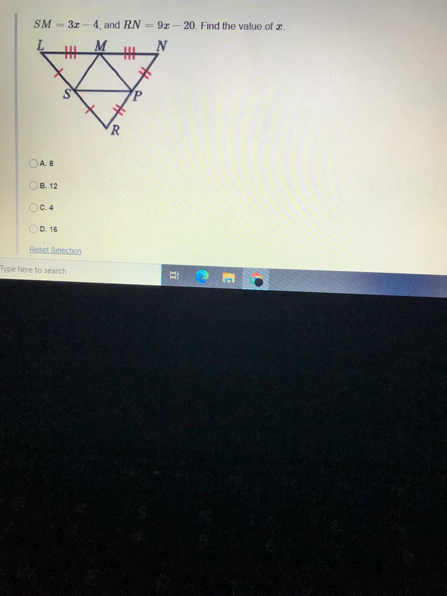 SM = 3x -4, and RN = 9x-20. Find the value of x.
丰
M
丰
OA. 8
Ов. 12
OC. 4
OD. 16
Reset Selection
Type here to search
