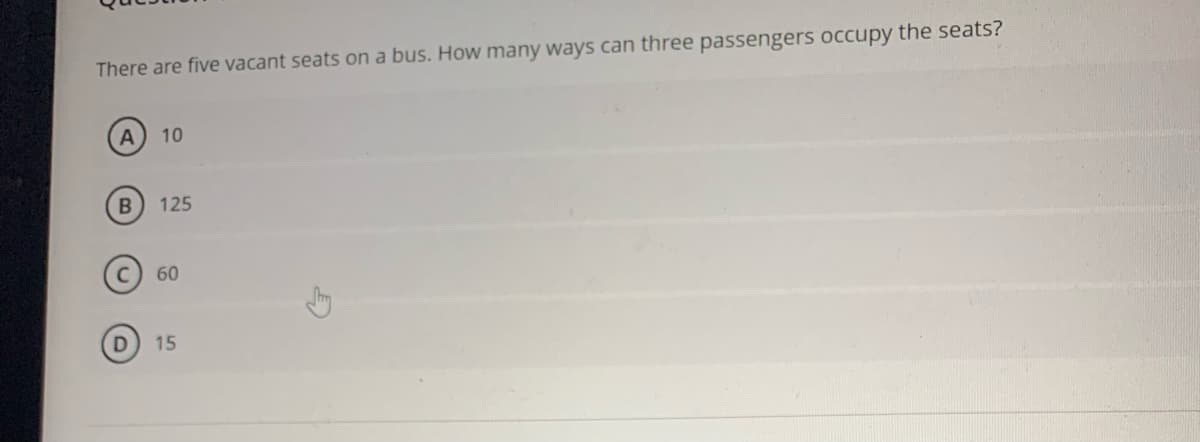 There are five vacant seats on a bus. How many ways can three passengers occupy the seats?
10
B
125
60
15
