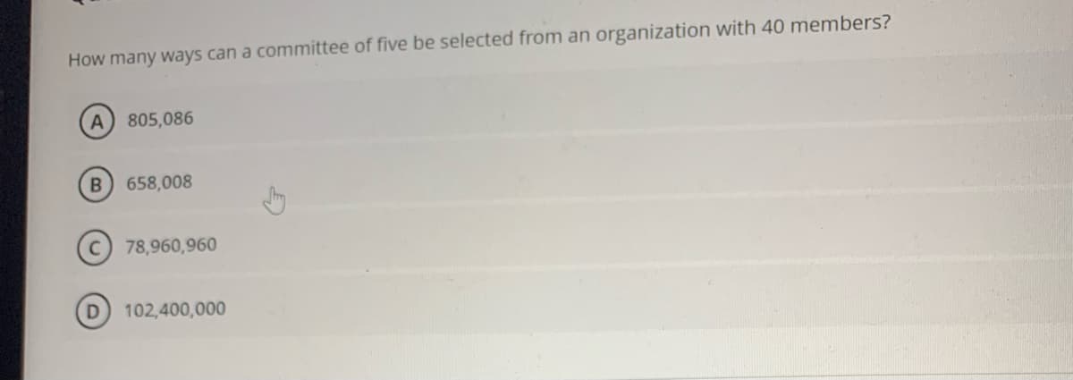 How many ways can a committee of five be selected from an organization with 40 members?
805,086
658,008
(c) 78,960,960
102,400,000
