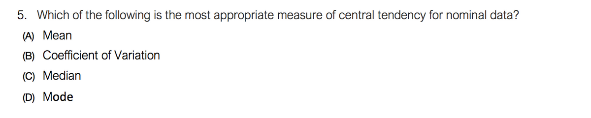 5. Which of the following is the most appropriate measure of central tendency for nominal data?
(A) Mean
(B) Coefficient of Variation
(C) Median
(D) Mode
