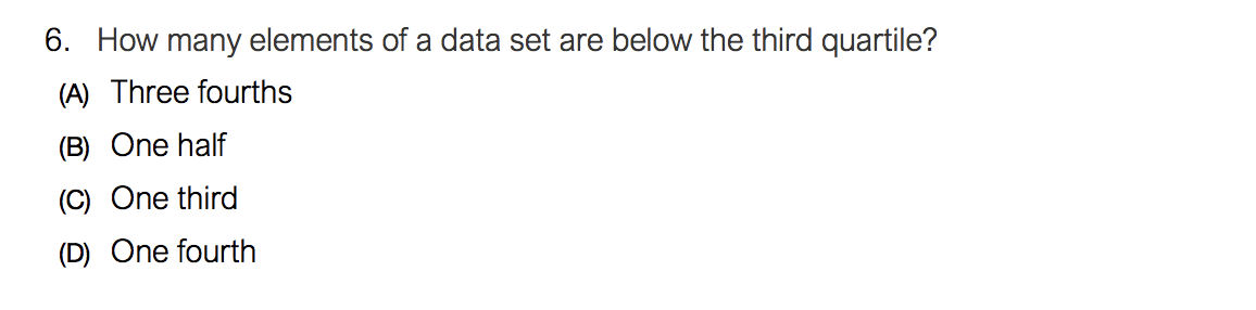 6. How many elements of a data set are below the third quartile?
(A) Three fourths
(B) One half
(C) One third
(D) One fourth
