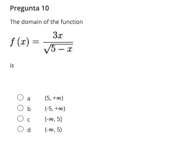 Pregunta 10
The domain of the function
3x
f (x) =
V5 – x
|
is
a
(5, +0)
b
(-5, +0)
C
(-00, 5]
d
(-00, 5)
