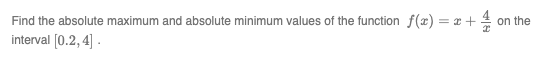 Find the absolute maximum and absolute minimum values of the function f(x) = x + 1/4/2
interval [0.2, 4].
on the