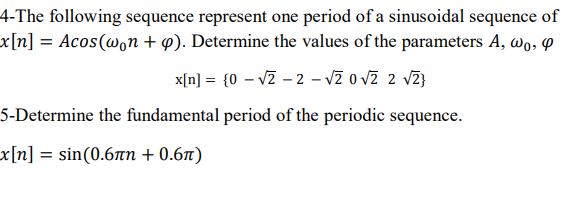 4-The following sequence represent one period of a sinusoidal sequence of
x[n] = Acos(w。n + p). Determine the values of the parameters A, wo,
x[n] = {0 -√2-2-√2 0 √ž 2 √2}
5-Determine the fundamental period of the periodic sequence.
x[n] = sin(0.6mn +0.6r)