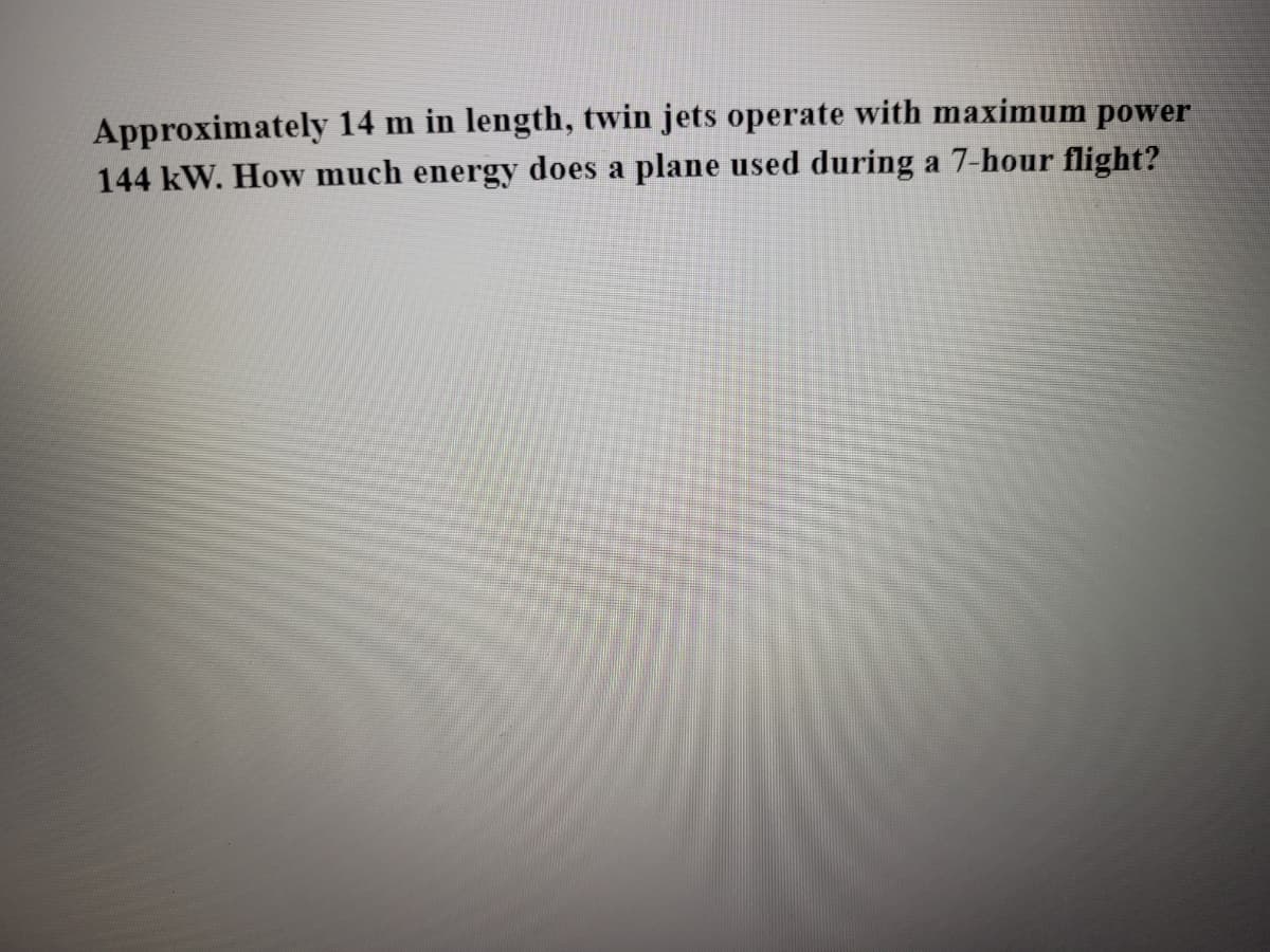 Approximately 14 m in length, twin jets operate with maximum power
144 kW. How much energy does a plane used during a 7-hour flight?

