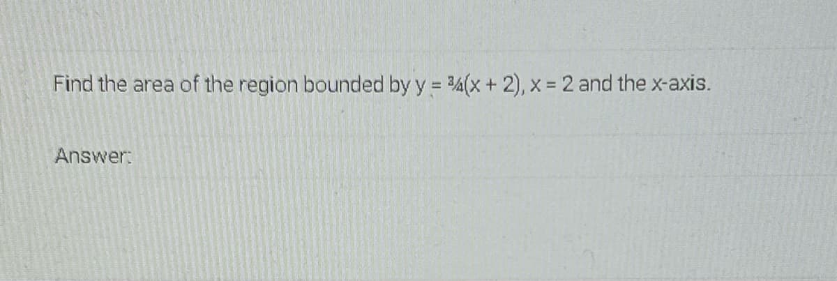 Find the area of the region bounded by y = 34(x + 2), x = 2 and the x-axis.
Answer:
