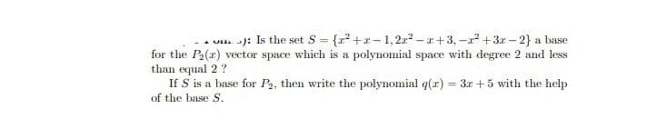 . u. ): Is the set S = {r +x- 1,2a2 – r+3, -a +3r – 2} a base
for the P2(r) vector space which is a polynomial space with degree 2 and less
than equal 2 ?
If S is a base for P2, then write the polynomial q(r) = 3x + 5 with the help
of the base S.
