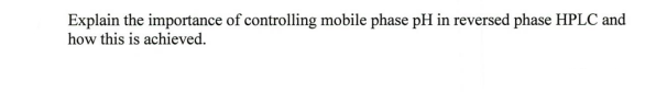 Explain the importance of controlling mobile phase pH in reversed phase HPLC and
how this is achieved.
