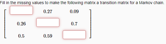 Fill in the missing values to make the following matrix a transition matrix for a Markov chain.
0.27
0.09
0.26
0.5
0.59
0.7