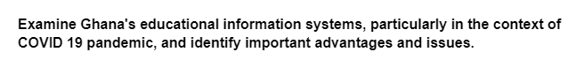 Examine Ghana's educational information systems, particularly in the context of
COVID 19 pandemic, and identify important advantages and issues.