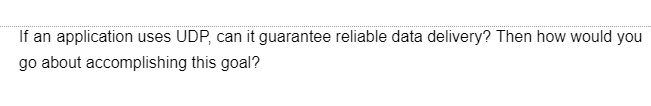 If an application uses UDP, can it guarantee reliable data delivery? Then how would you
go about accomplishing this goal?