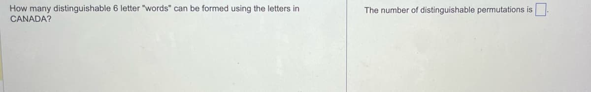 How many distinguishable 6 letter "words" can be formed using the letters in
CANADA?
The number of distinguishable permutations is