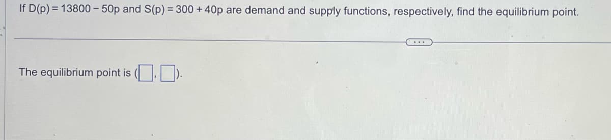 If D(p) = 13800 - 50p and S(p) = 300 + 40p are demand and supply functions, respectively, find the equilibrium point.
The equilibrium point is (□. □).
...