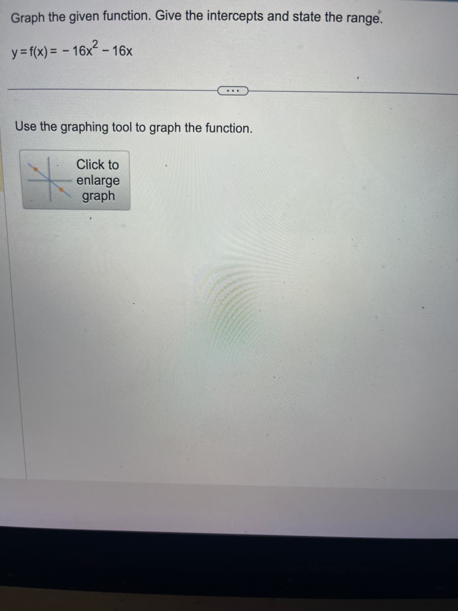 Graph the given function. Give the intercepts and state the range.
y = f(x) = -16x² - 16x
...
Use the graphing tool to graph the function.
Click to
enlarge
graph