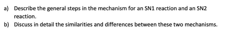 a) Describe the general steps in the mechanism for an SN1 reaction and an SN2
reaction.
b) Discuss in detail the similarities and differences between these two mechanisms.
