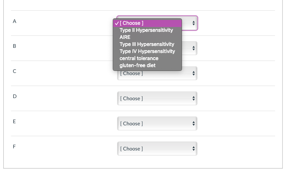 A
V[ Choose ]
Type II Hypersensitivity
AIRE
Type III Hypersensitivity
Type IV Hypersensitivity
central tolerance
gluten-free diet
[Choose ]
C
D
[ Choose ]
[ Choose ]
F
[ Choose ]
B.
