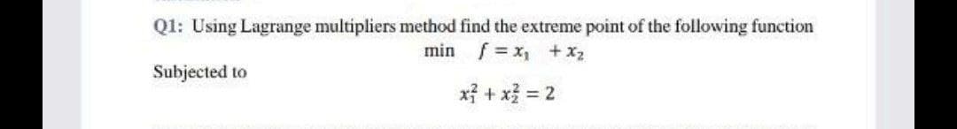 Q1: Using Lagrange multipliers method find the extreme point of the following function
min f= x₁ + x₂
x² + x² = 2
Subjected to