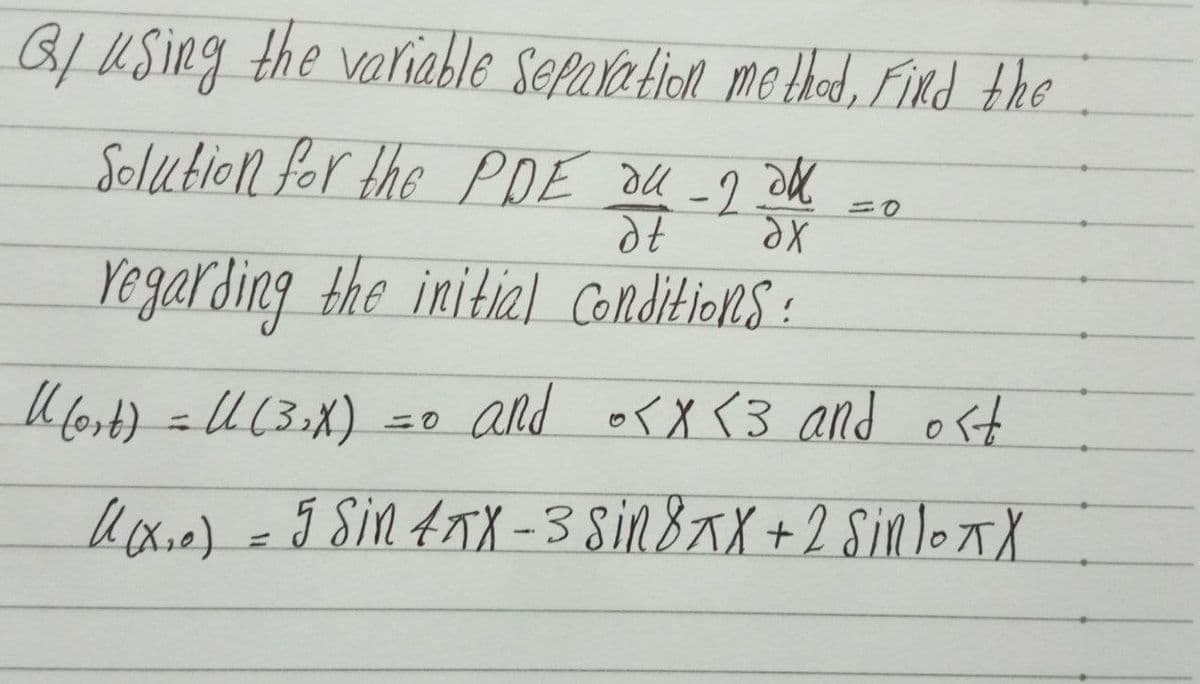 Bf Using the variable Separa tion me thad, Find the
Solution for the PDE du -2 aM.
3D0
Xe
Yegarding the initial Colnlditions :
U fort) = U(33X)
and orX <3 and ost
lx)=5Sin ATX - 3 Sin 8aX+2 SinloxX
%3D
