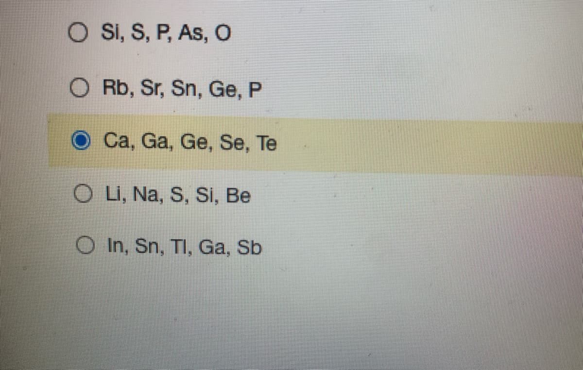 O Si, S, P, As, O
O Rb, Sr, Sn, Ge, P
Ca, Ga, Ge, Se, Te
O L, Na, S, Si, Be
O In, Sn, TI, Ga, Sb
